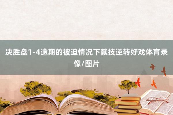 决胜盘1-4逾期的被迫情况下献技逆转好戏体育录像/图片
