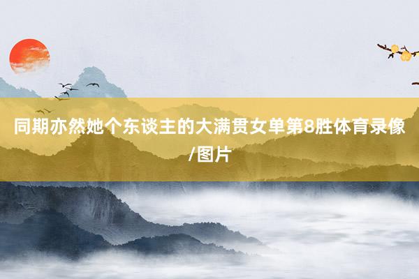 同期亦然她个东谈主的大满贯女单第8胜体育录像/图片