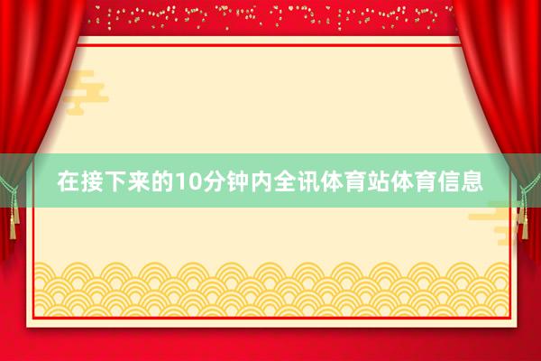 在接下来的10分钟内全讯体育站体育信息