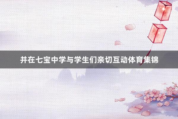 并在七宝中学与学生们亲切互动体育集锦