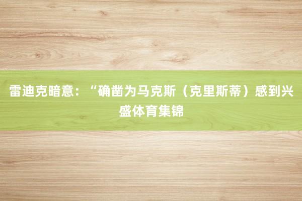 雷迪克暗意：“确凿为马克斯（克里斯蒂）感到兴盛体育集锦