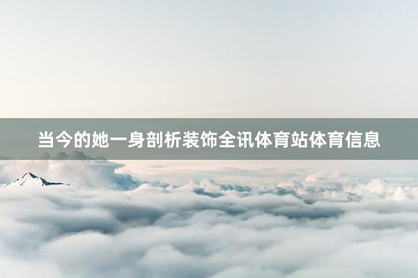 当今的她一身剖析装饰全讯体育站体育信息