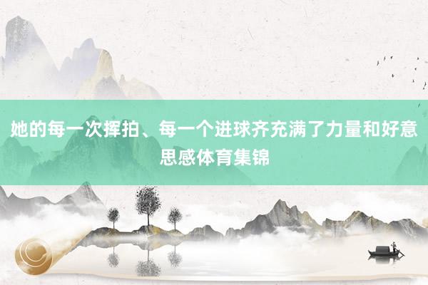 她的每一次挥拍、每一个进球齐充满了力量和好意思感体育集锦