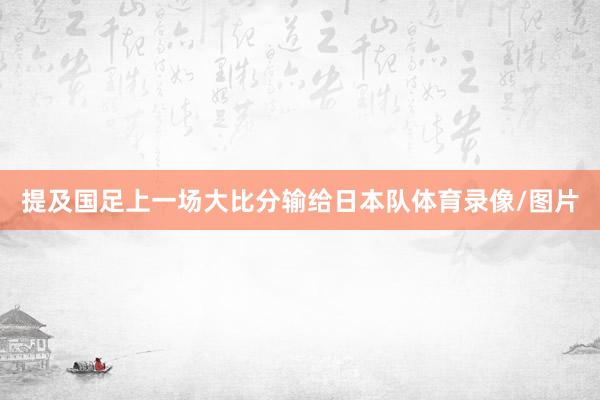 提及国足上一场大比分输给日本队体育录像/图片