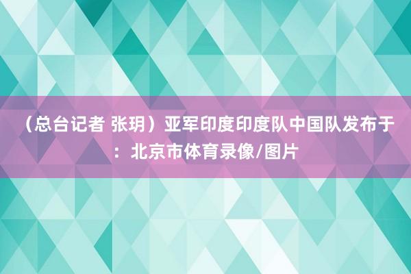 （总台记者 张玥）亚军印度印度队中国队发布于：北京市体育录像/图片