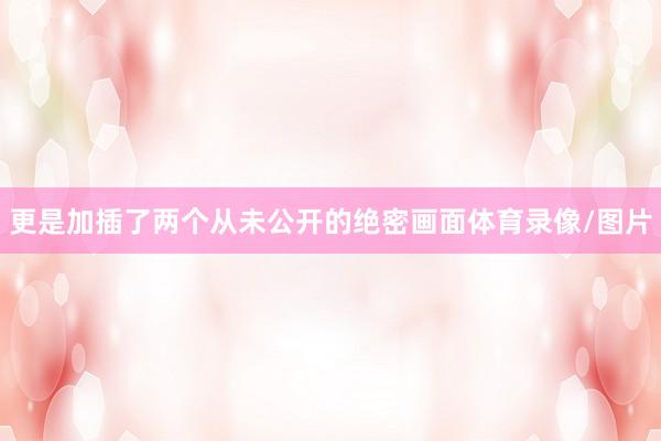 更是加插了两个从未公开的绝密画面体育录像/图片