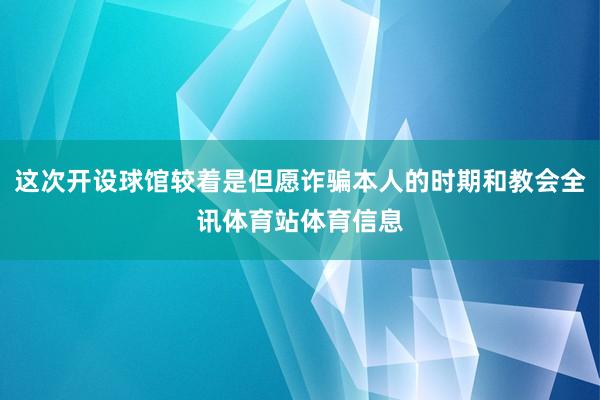 这次开设球馆较着是但愿诈骗本人的时期和教会全讯体育站体育信息