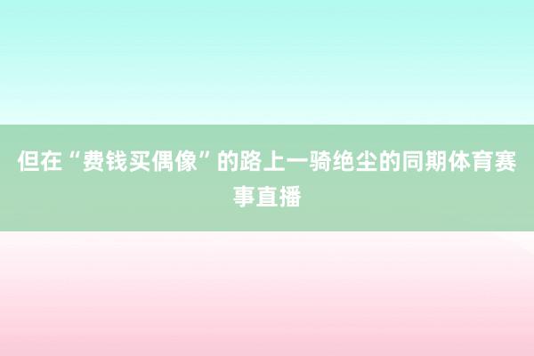 但在“费钱买偶像”的路上一骑绝尘的同期体育赛事直播