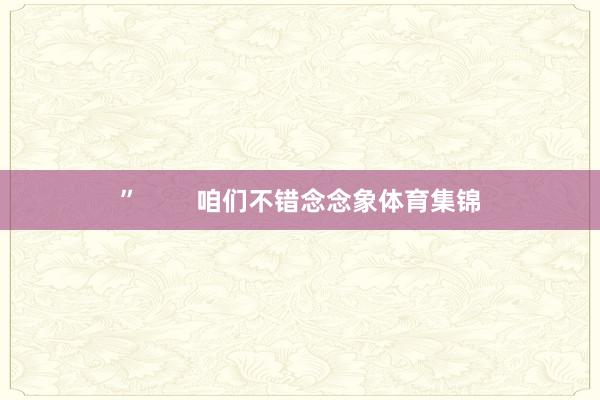 ”        咱们不错念念象体育集锦