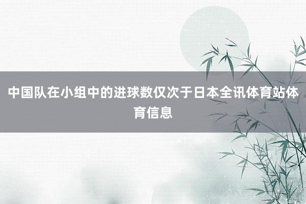 中国队在小组中的进球数仅次于日本全讯体育站体育信息
