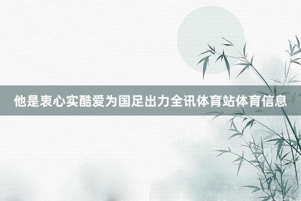 他是衷心实酷爱为国足出力全讯体育站体育信息