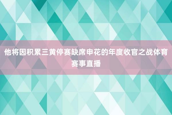 他将因积累三黄停赛缺席申花的年度收官之战体育赛事直播