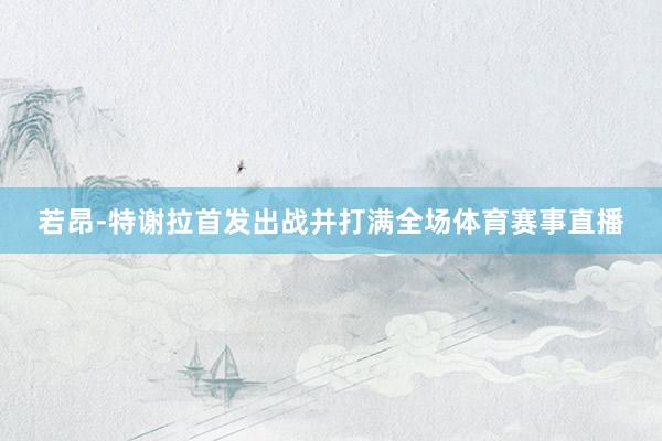若昂-特谢拉首发出战并打满全场体育赛事直播