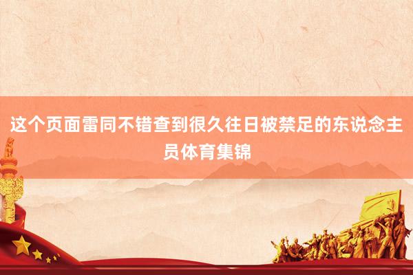 这个页面雷同不错查到很久往日被禁足的东说念主员体育集锦