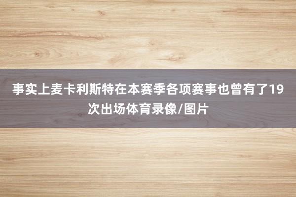 事实上麦卡利斯特在本赛季各项赛事也曾有了19次出场体育录像/图片