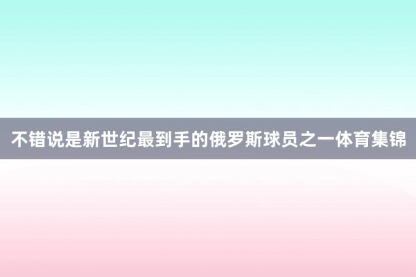 不错说是新世纪最到手的俄罗斯球员之一体育集锦