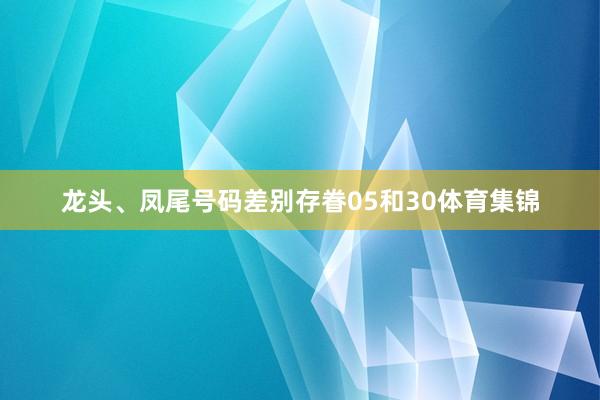 龙头、凤尾号码差别存眷05和30体育集锦