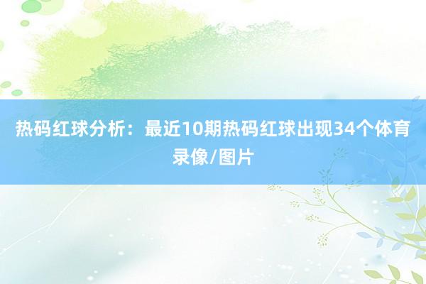热码红球分析：最近10期热码红球出现34个体育录像/图片