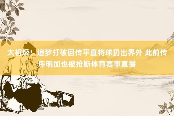 太初级！追梦打破回传平直将球扔出界外 此前传库明加也被抢断体育赛事直播