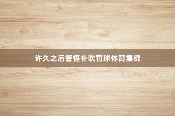 许久之后警悟补吹罚球体育集锦