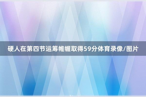 硬人在第四节运筹帷幄取得59分体育录像/图片