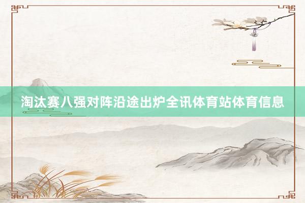 淘汰赛八强对阵沿途出炉全讯体育站体育信息