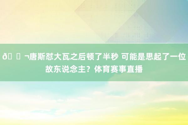 👬唐斯怼大瓦之后顿了半秒 可能是思起了一位故东说念主？体育赛事直播