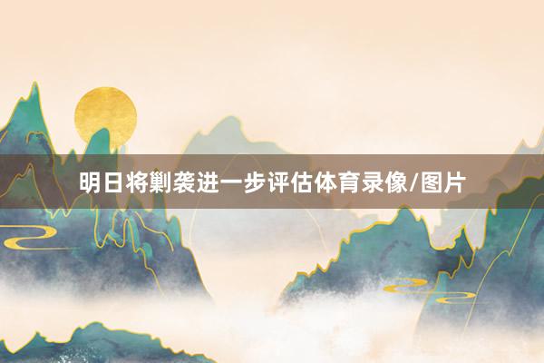 明日将剿袭进一步评估体育录像/图片