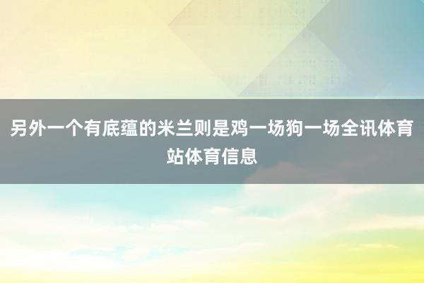 另外一个有底蕴的米兰则是鸡一场狗一场全讯体育站体育信息