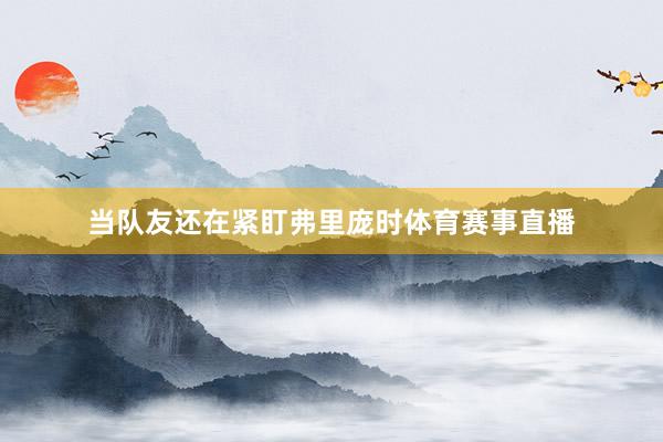 当队友还在紧盯弗里庞时体育赛事直播