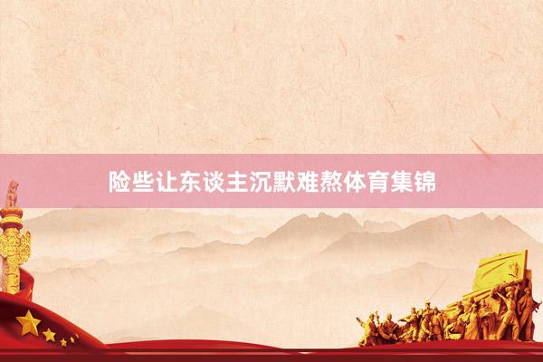险些让东谈主沉默难熬体育集锦