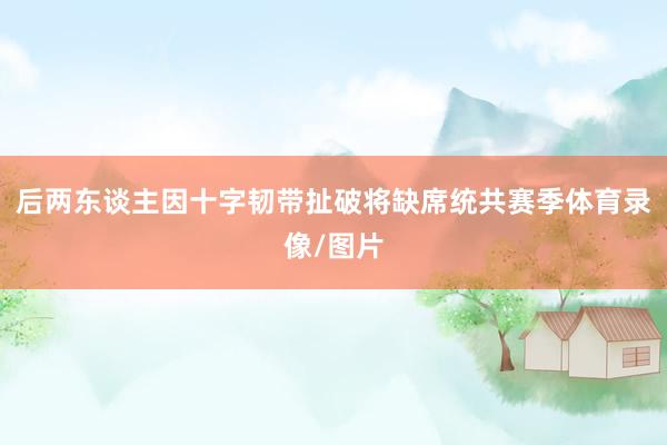 后两东谈主因十字韧带扯破将缺席统共赛季体育录像/图片