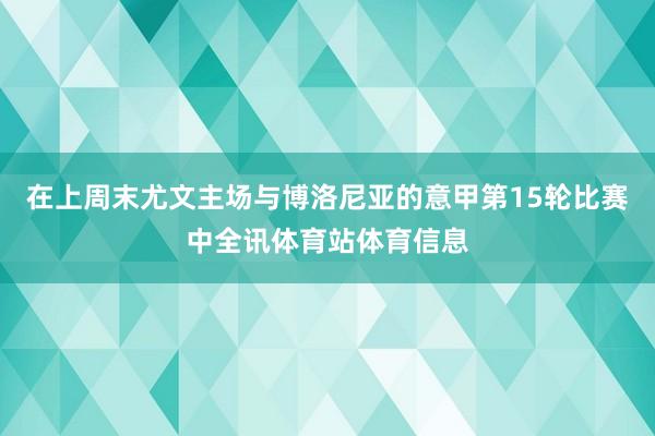 在上周末尤文主场与博洛尼亚的意甲第15轮比赛中全讯体育站体育信息