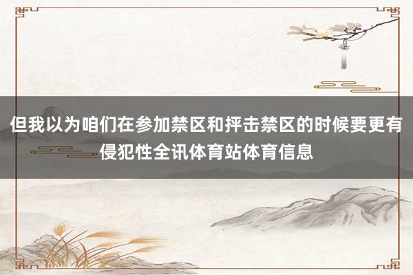 但我以为咱们在参加禁区和抨击禁区的时候要更有侵犯性全讯体育站体育信息
