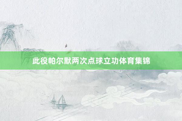 此役帕尔默两次点球立功体育集锦