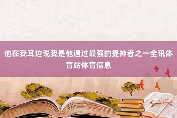他在我耳边说我是他遇过最强的提神者之一全讯体育站体育信息