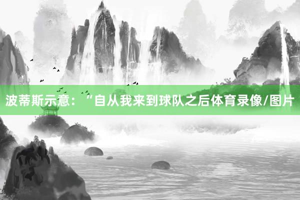 波蒂斯示意：“自从我来到球队之后体育录像/图片