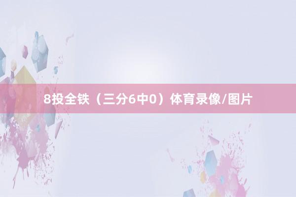 8投全铁（三分6中0）体育录像/图片