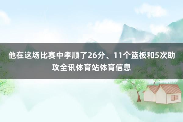 他在这场比赛中孝顺了26分、11个篮板和5次助攻全讯体育站体育信息