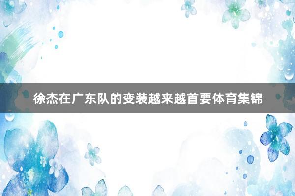 徐杰在广东队的变装越来越首要体育集锦