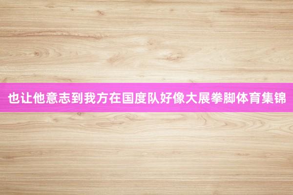 也让他意志到我方在国度队好像大展拳脚体育集锦