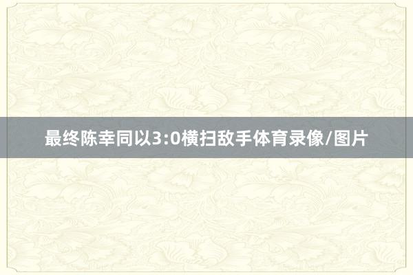 最终陈幸同以3:0横扫敌手体育录像/图片