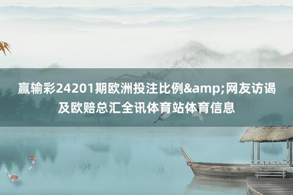 赢输彩24201期欧洲投注比例&网友访谒及欧赔总汇全讯体育站体育信息