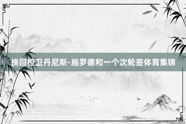 换回控卫丹尼斯-施罗德和一个次轮签体育集锦