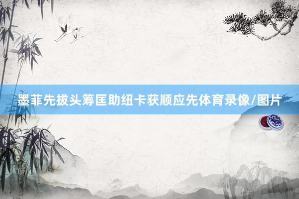 墨菲先拔头筹匡助纽卡获顺应先体育录像/图片