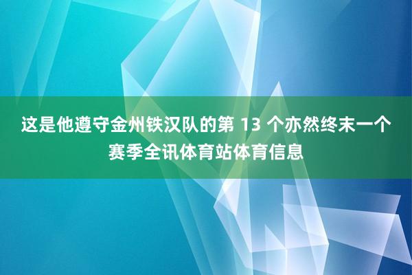 这是他遵守金州铁汉队的第 13 个亦然终末一个赛季全讯体育站体育信息