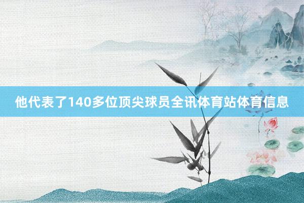 他代表了140多位顶尖球员全讯体育站体育信息