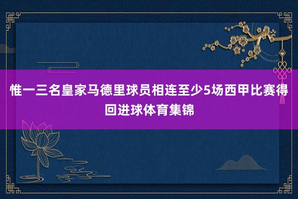 惟一三名皇家马德里球员相连至少5场西甲比赛得回进球体育集锦