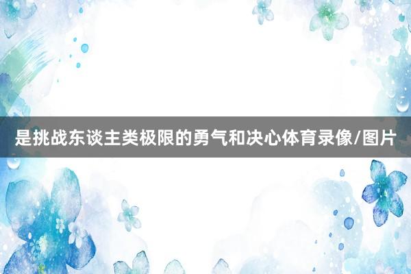是挑战东谈主类极限的勇气和决心体育录像/图片