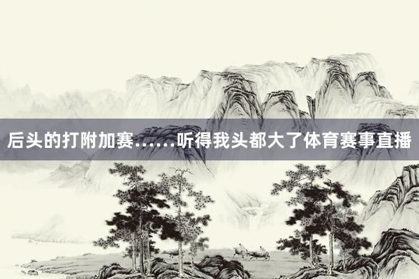后头的打附加赛……听得我头都大了体育赛事直播